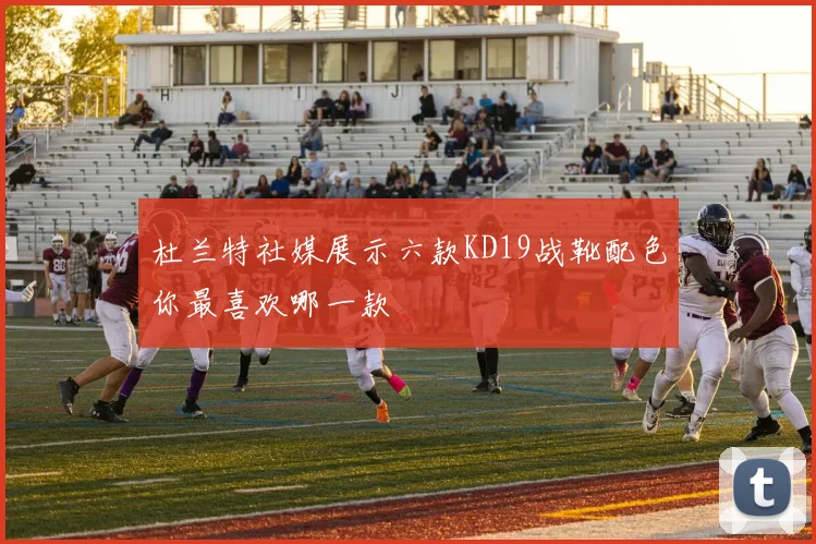杜兰特社媒展示六款KD19战靴配色你最喜欢哪一款