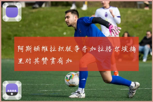 阿斯顿维拉积极争夺加拉格尔埃梅里对其赞赏有加