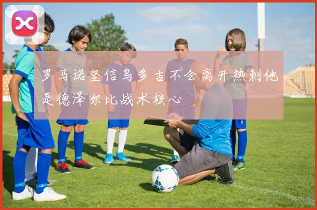 罗马诺坚信乌多吉不会离开热刺他是德泽尔比战术核心