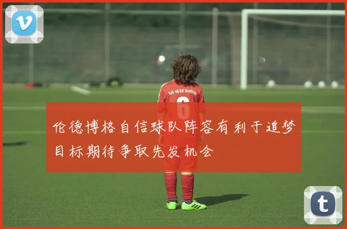 伦德博格自信球队阵容有利于追梦目标期待争取先发机会