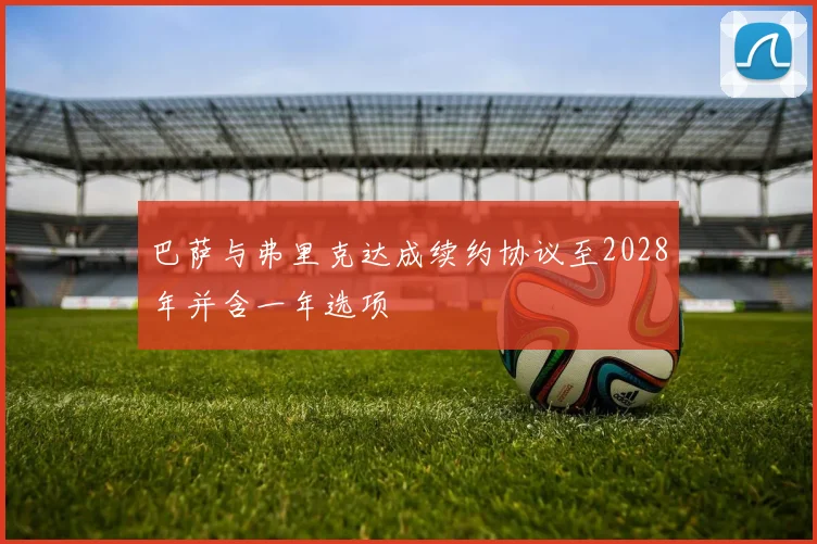 巴萨与弗里克达成续约协议至2028年并含一年选项