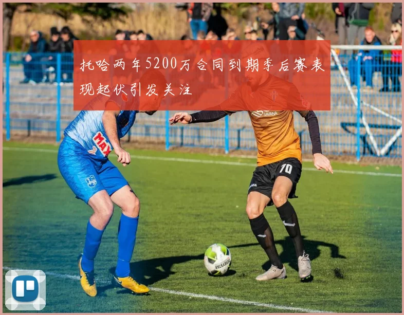 托哈两年5200万合同到期季后赛表现起伏引发关注