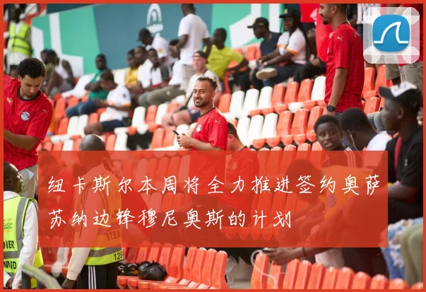 纽卡斯尔本周将全力推进签约奥萨苏纳边锋穆尼奥斯的计划