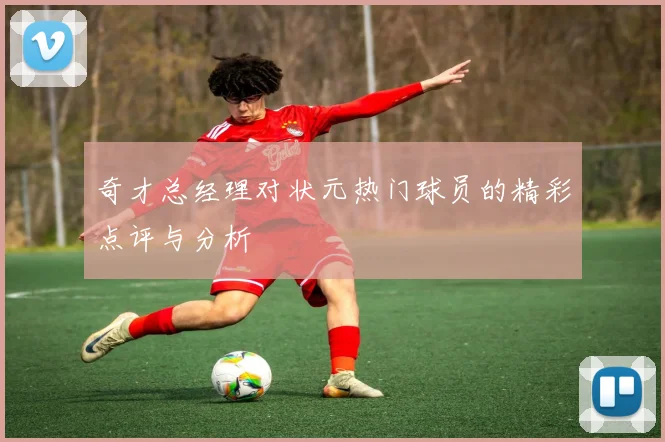 奇才总经理对状元热门球员的精彩点评与分析