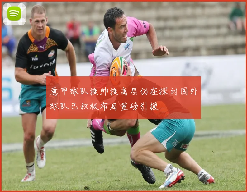 意甲球队换帅换高层仍在探讨国外球队已积极布局重磅引援