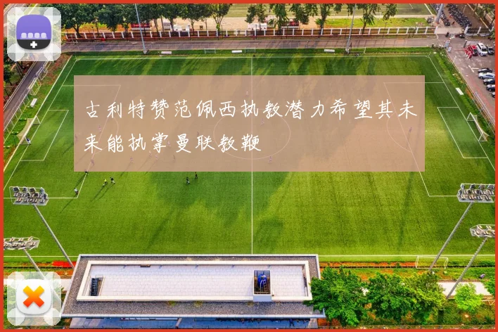 古利特赞范佩西执教潜力希望其未来能执掌曼联教鞭