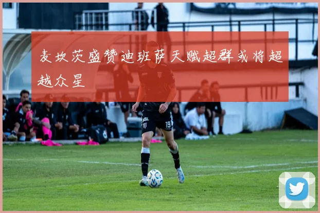 麦坎茨盛赞迪班萨天赋超群或将超越众星