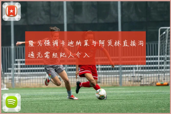隆戈强调卡迪纳莱与阿莫林直接沟通无需经纪人介入