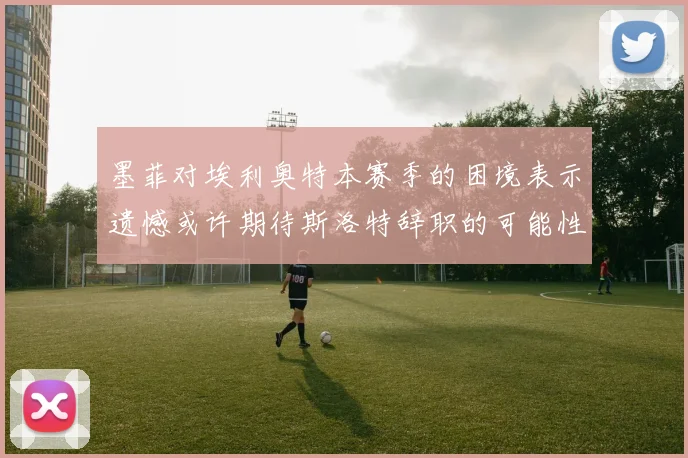 墨菲对埃利奥特本赛季的困境表示遗憾或许期待斯洛特辞职的可能性