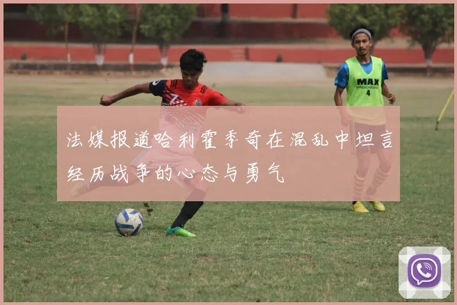 法媒报道哈利霍季奇在混乱中坦言经历战争的心态与勇气
