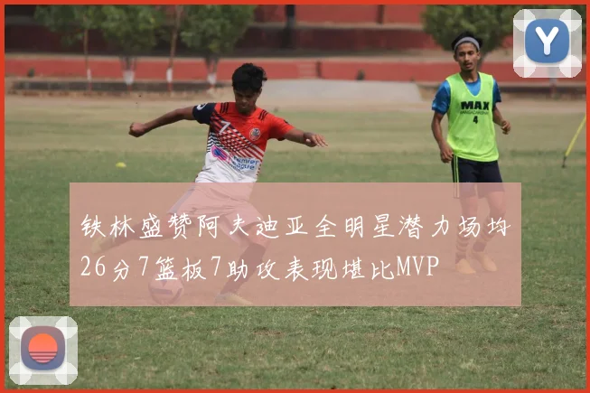 铁林盛赞阿夫迪亚全明星潜力场均26分7篮板7助攻表现堪比MVP
