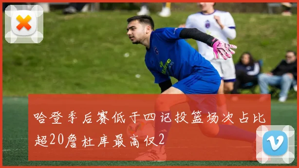哈登季后赛低于四记投篮场次占比超20詹杜库最高仅2