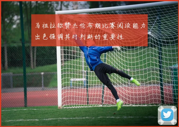 马祖拉称赞杰伦布朗比赛阅读能力出色强调其对判断的重要性
