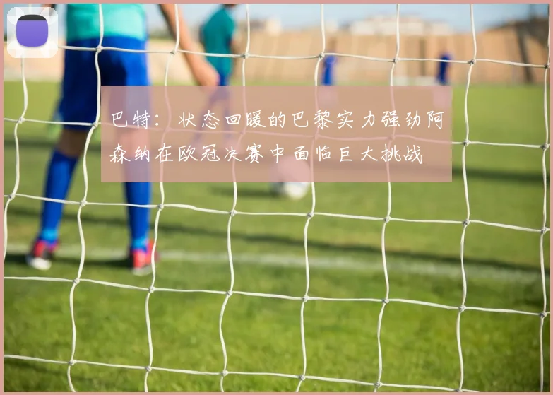巴特：状态回暖的巴黎实力强劲阿森纳在欧冠决赛中面临巨大挑战