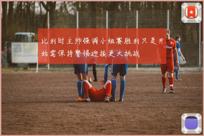 比利时主帅强调小组赛胜利只是开始需保持警惕迎接更大挑战
