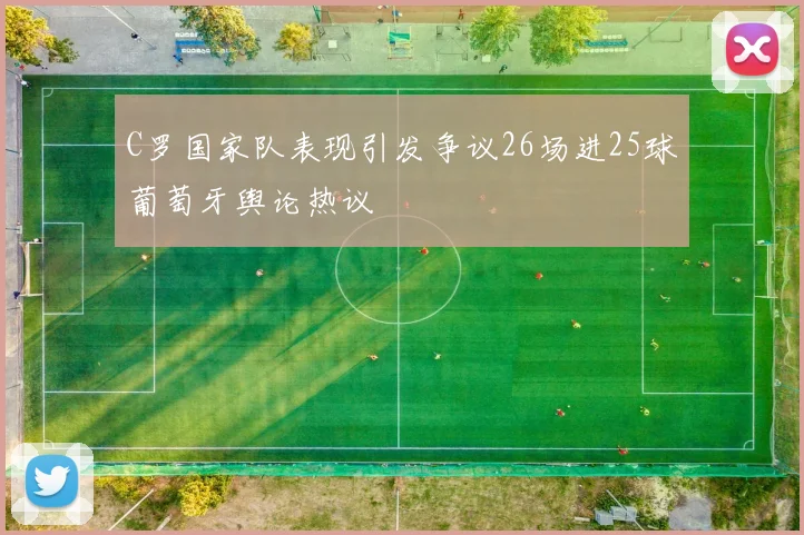 C罗国家队表现引发争议26场进25球葡萄牙舆论热议
