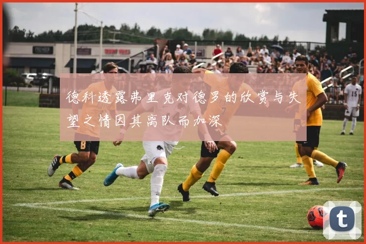 德科透露弗里克对德罗的欣赏与失望之情因其离队而加深