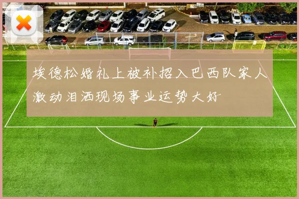 埃德松婚礼上被补招入巴西队家人激动泪洒现场事业运势大好