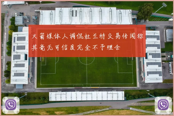火箭媒体人调侃杜兰特交易传闻称其毫无可信度完全不予理会
