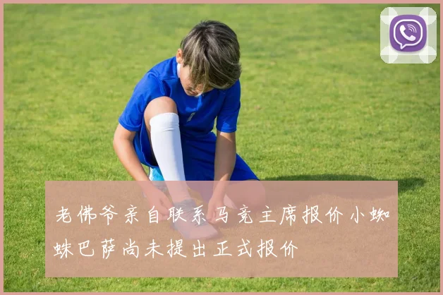 老佛爷亲自联系马竞主席报价小蜘蛛巴萨尚未提出正式报价