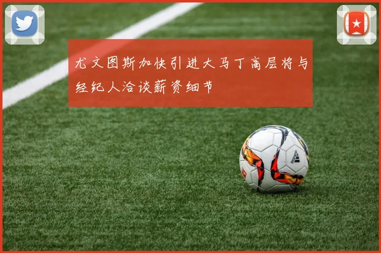 尤文图斯加快引进大马丁高层将与经纪人洽谈薪资细节