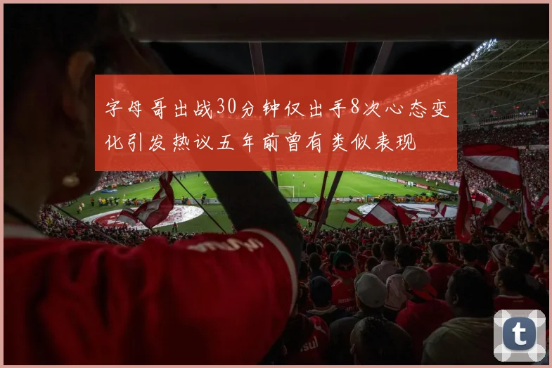 字母哥出战30分钟仅出手8次心态变化引发热议五年前曾有类似表现