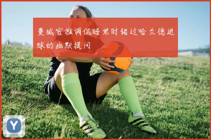 曼城官推调侃睡觉时错过哈兰德进球的幽默提问
