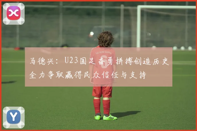 马德兴：U23国足奋勇拼搏创造历史全力争取赢得民众信任与支持