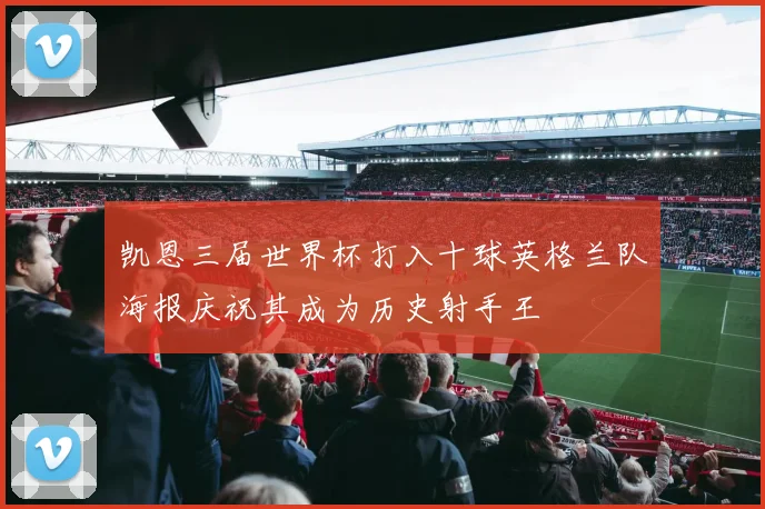 凯恩三届世界杯打入十球英格兰队海报庆祝其成为历史射手王