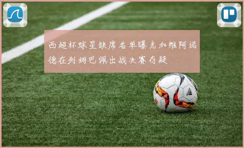 西超杯球星缺席名单曝光加维阿诺德在列姆巴佩出战决赛存疑