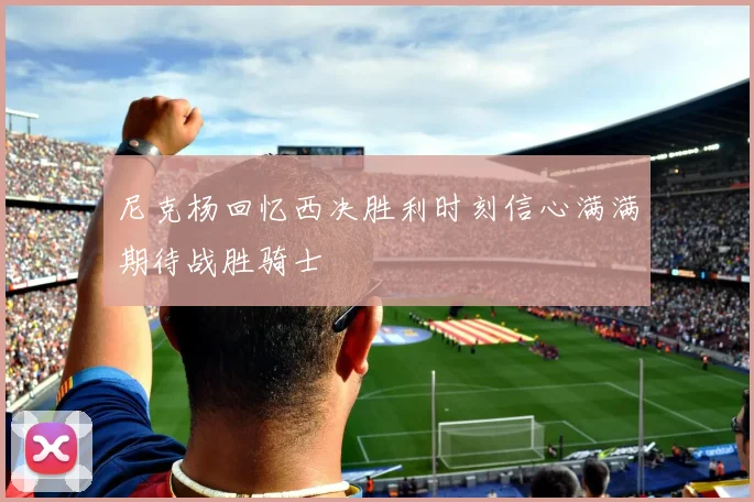 尼克杨回忆西决胜利时刻信心满满期待战胜骑士