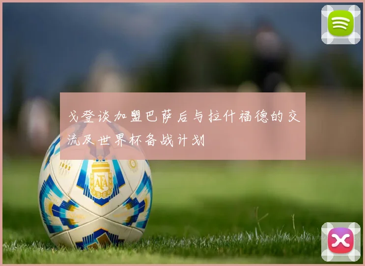戈登谈加盟巴萨后与拉什福德的交流及世界杯备战计划