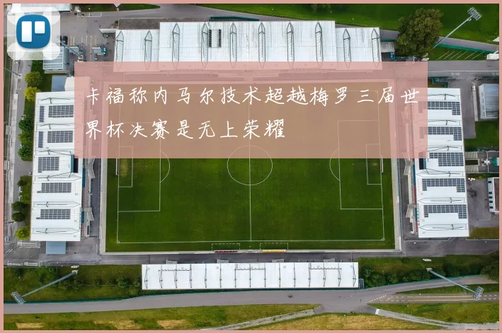 卡福称内马尔技术超越梅罗三届世界杯决赛是无上荣耀